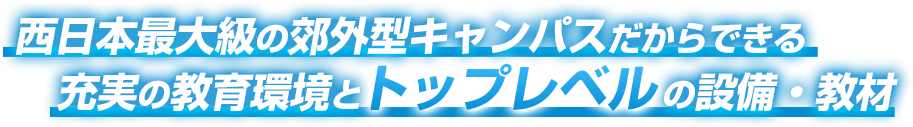 西日本最大級の郊外型キャンパスだからできる充実の教育環境とトップレベルの設備・教材