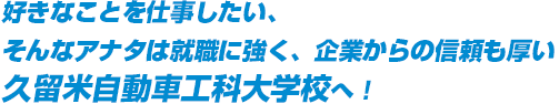 好きなことを仕事したい、そんなアナタは就職に強く、企業からの信頼も厚い久留米自動車工科大学校へ！